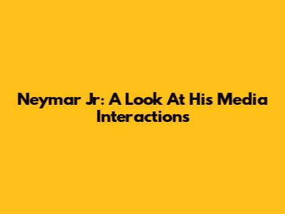 Neymar Jr: A Look At His Media Interactions