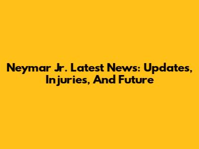 Neymar Jr. Latest News: Updates, Injuries, And Future