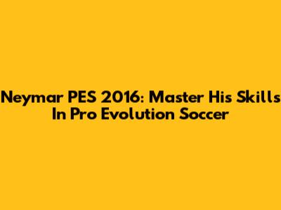 Neymar PES 2016: Master His Skills In Pro Evolution Soccer