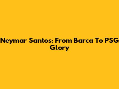 Neymar Santos: From Barca To PSG Glory