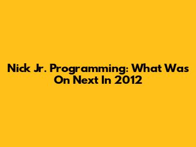Nick Jr. Programming: What Was On Next In 2012