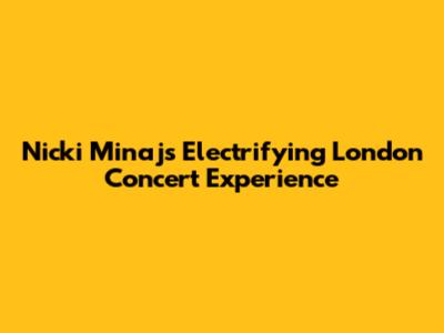 Nicki Minaj's Electrifying London Concert Experience