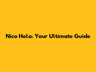 Nico Hola: Your Ultimate Guide