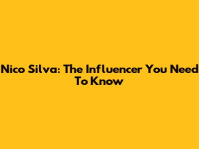 Nico Silva: The Influencer You Need To Know