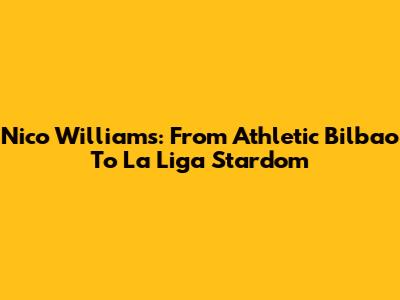 Nico Williams: From Athletic Bilbao To La Liga Stardom