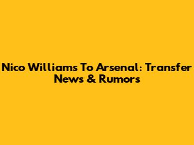 Nico Williams To Arsenal: Transfer News & Rumors