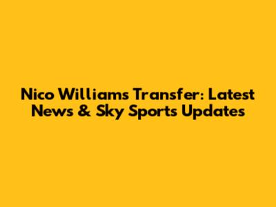 Nico Williams Transfer: Latest News & Sky Sports Updates