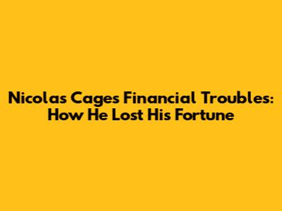 Nicolas Cage's Financial Troubles: How He Lost His Fortune