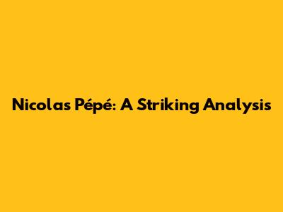 Nicolas Pépé: A Striking Analysis
