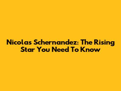 Nicolas Schernandez: The Rising Star You Need To Know