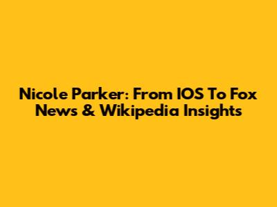 Nicole Parker: From IOS To Fox News & Wikipedia Insights