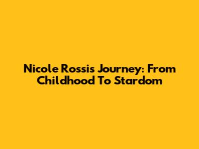 Nicole Rossi's Journey: From Childhood To Stardom
