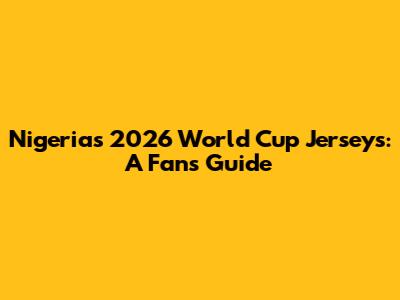 Nigeria's 2026 World Cup Jerseys: A Fan's Guide