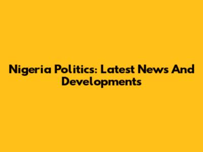 Nigeria Politics: Latest News And Developments