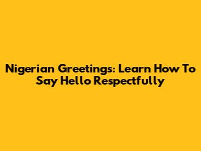 Nigerian Greetings: Learn How To Say Hello Respectfully