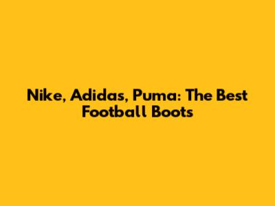 Nike, Adidas, Puma: The Best Football Boots