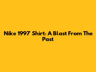 Nike 1997 Shirt: A Blast From The Past