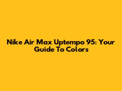 Nike Air Max Uptempo 95: Your Guide To Colors