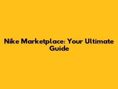 Nike Marketplace: Your Ultimate Guide
