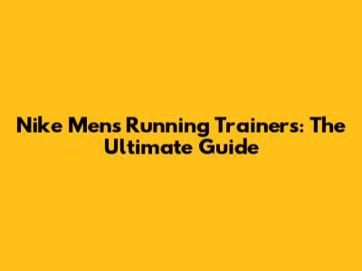 Nike Men's Running Trainers: The Ultimate Guide