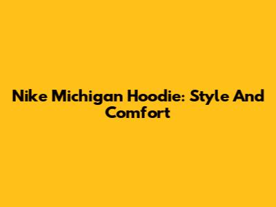Nike Michigan Hoodie: Style And Comfort