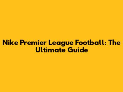 Nike Premier League Football: The Ultimate Guide