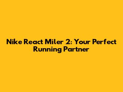 Nike React Miler 2: Your Perfect Running Partner
