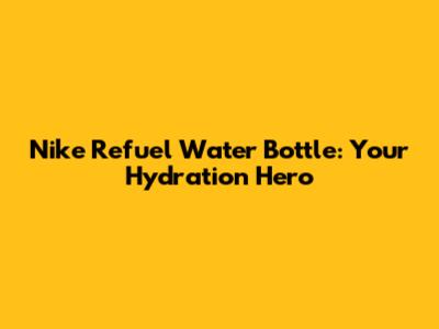 Nike Refuel Water Bottle: Your Hydration Hero