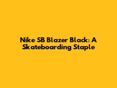 Nike SB Blazer Black: A Skateboarding Staple