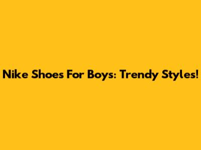 Nike Shoes For Boys: Trendy Styles!