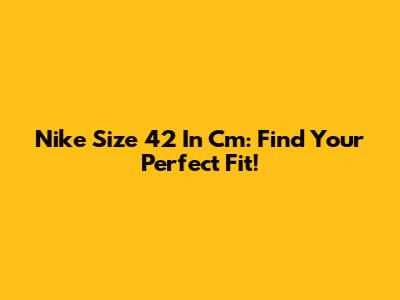 Nike Size 42 In Cm: Find Your Perfect Fit!