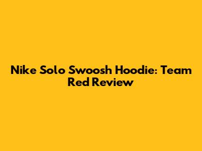 Nike Solo Swoosh Hoodie: Team Red Review