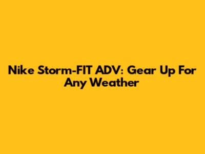 Nike Storm-FIT ADV: Gear Up For Any Weather