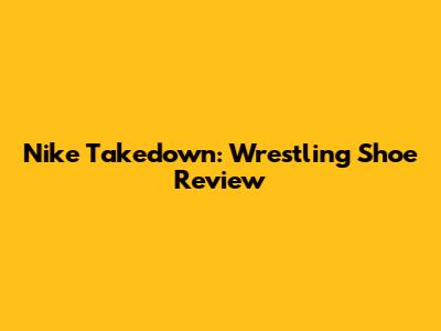 Nike Takedown: Wrestling Shoe Review