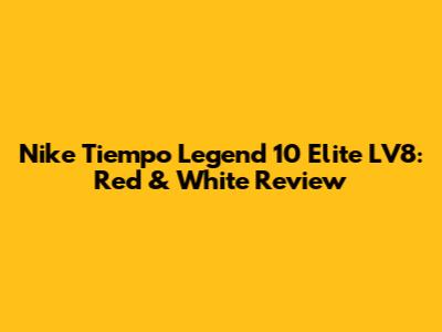 Nike Tiempo Legend 10 Elite LV8: Red & White Review