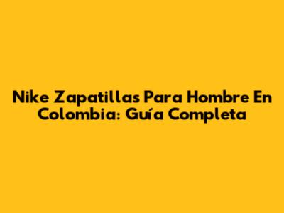 Nike Zapatillas Para Hombre En Colombia: Guía Completa