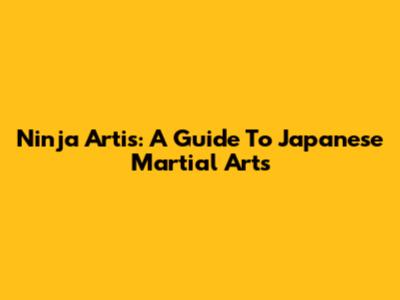 Ninja Artis: A Guide To Japanese Martial Arts
