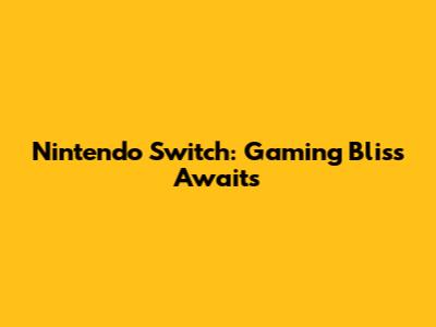 Nintendo Switch: Gaming Bliss Awaits