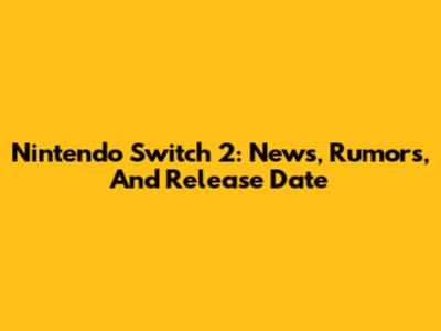 Nintendo Switch 2: News, Rumors, And Release Date