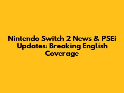 Nintendo Switch 2 News & PSEi Updates: Breaking English Coverage