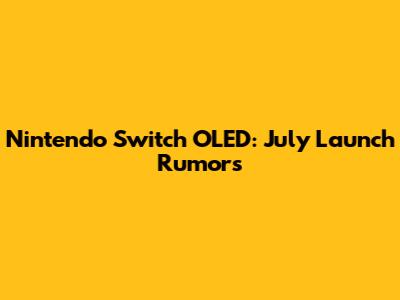 Nintendo Switch OLED: July Launch Rumors