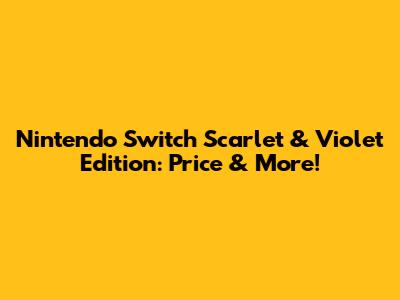 Nintendo Switch Scarlet & Violet Edition: Price & More!