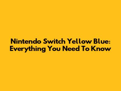 Nintendo Switch Yellow Blue: Everything You Need To Know