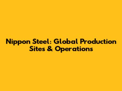 Nippon Steel: Global Production Sites & Operations