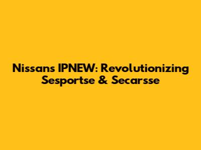 Nissan's IPNEW: Revolutionizing Sesportse & Secarsse