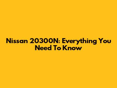 Nissan 20300N: Everything You Need To Know