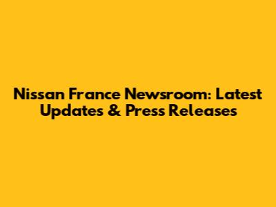 Nissan France Newsroom: Latest Updates & Press Releases