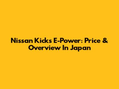 Nissan Kicks E-Power: Price & Overview In Japan