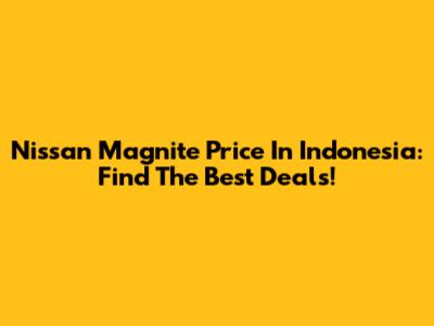 Nissan Magnite Price In Indonesia: Find The Best Deals!