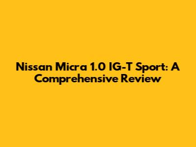 Nissan Micra 1.0 IG-T Sport: A Comprehensive Review